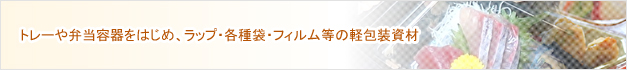 トレーや弁当容器をはじめ、ラップ・各種袋・フィルム等の軽包装資材