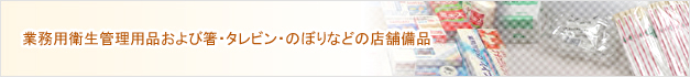 業務用衛生管理用品および箸・タレビン・のぼりなどの店舗備品