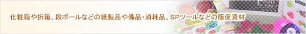 化粧箱や折箱、段ボールなどの紙製品や備品・消耗品、ＳＰツールなどの販促資材
