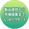 製品提供から売場提案までしっかりサポート