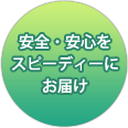 安全・安心をスピーディーにお届け