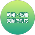 的確・迅速 笑顔で対応